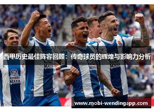 西甲历史最佳阵容回顾：传奇球员的辉煌与影响力分析