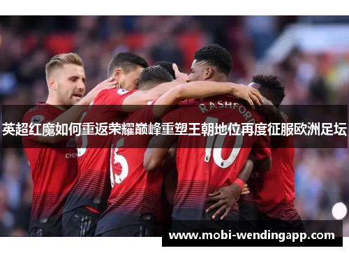 英超红魔如何重返荣耀巅峰重塑王朝地位再度征服欧洲足坛