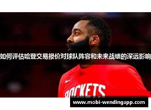 如何评估哈登交易报价对球队阵容和未来战绩的深远影响