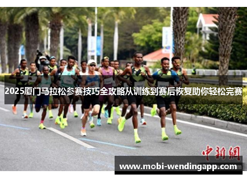 2025厦门马拉松参赛技巧全攻略从训练到赛后恢复助你轻松完赛
