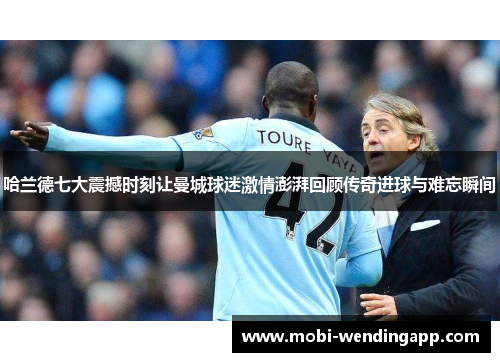 哈兰德七大震撼时刻让曼城球迷激情澎湃回顾传奇进球与难忘瞬间