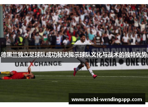 德黑兰独立足球队成功秘诀揭示球队文化与战术的独特优势