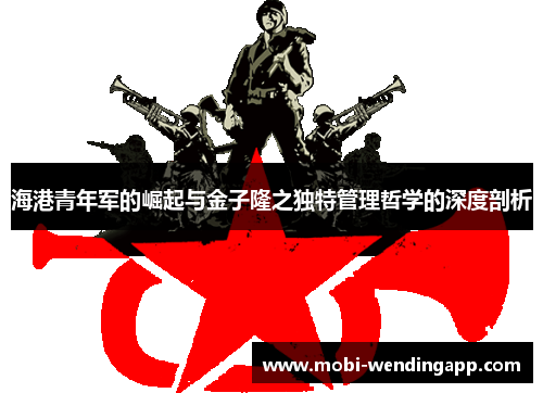 海港青年军的崛起与金子隆之独特管理哲学的深度剖析