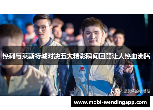 热刺与莱斯特城对决五大精彩瞬间回顾让人热血沸腾