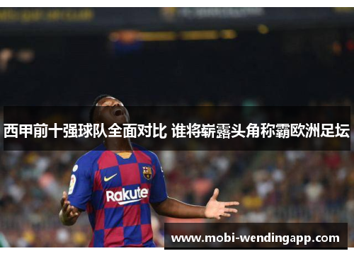 西甲前十强球队全面对比 谁将崭露头角称霸欧洲足坛
