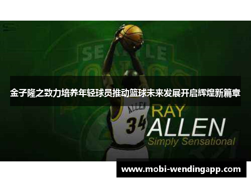 金子隆之致力培养年轻球员推动篮球未来发展开启辉煌新篇章