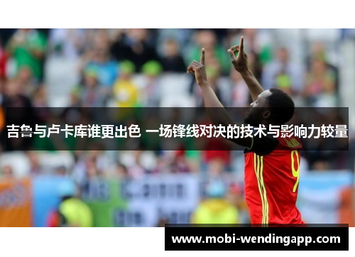 吉鲁与卢卡库谁更出色 一场锋线对决的技术与影响力较量