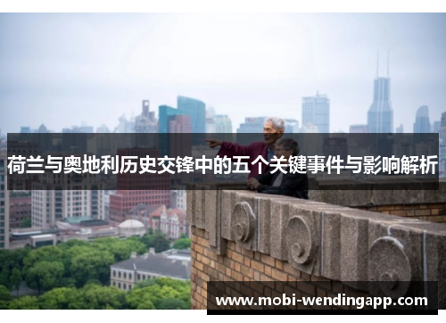 荷兰与奥地利历史交锋中的五个关键事件与影响解析