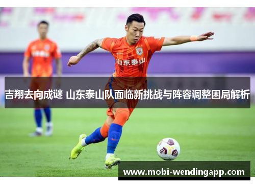 吉翔去向成谜 山东泰山队面临新挑战与阵容调整困局解析