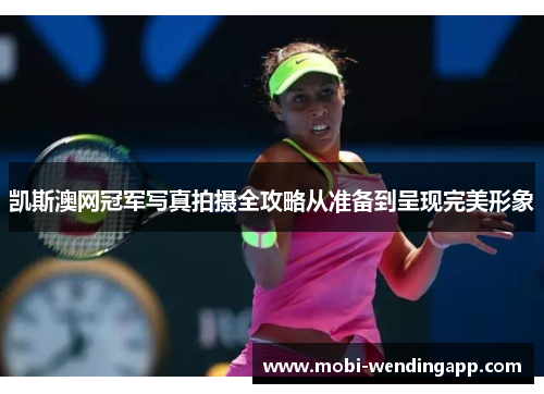 凯斯澳网冠军写真拍摄全攻略从准备到呈现完美形象