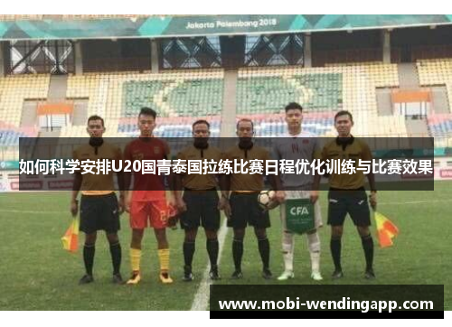 如何科学安排U20国青泰国拉练比赛日程优化训练与比赛效果