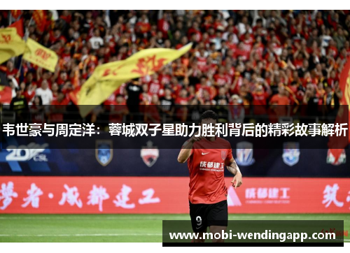 韦世豪与周定洋：蓉城双子星助力胜利背后的精彩故事解析