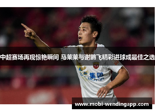 中超赛场再现惊艳瞬间 马莱莱与谢鹏飞精彩进球成最佳之选