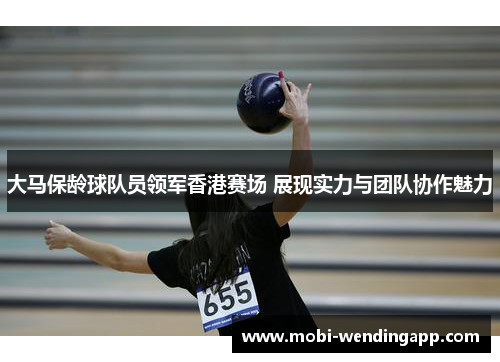 大马保龄球队员领军香港赛场 展现实力与团队协作魅力