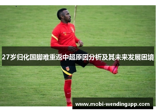 27岁归化国脚难重返中超原因分析及其未来发展困境