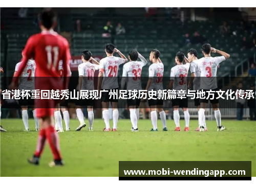 省港杯重回越秀山展现广州足球历史新篇章与地方文化传承