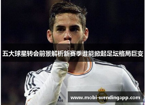 五大球星转会前景解析新赛季谁能掀起足坛格局巨变