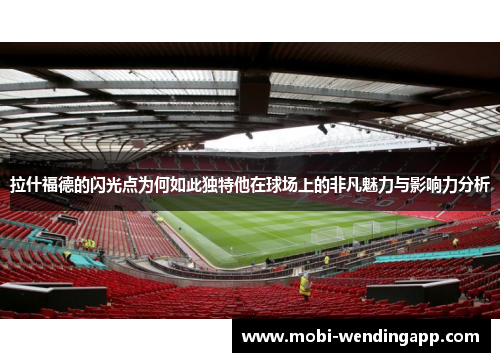 拉什福德的闪光点为何如此独特他在球场上的非凡魅力与影响力分析