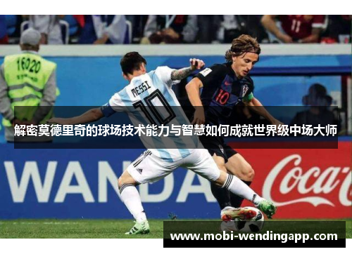 解密莫德里奇的球场技术能力与智慧如何成就世界级中场大师