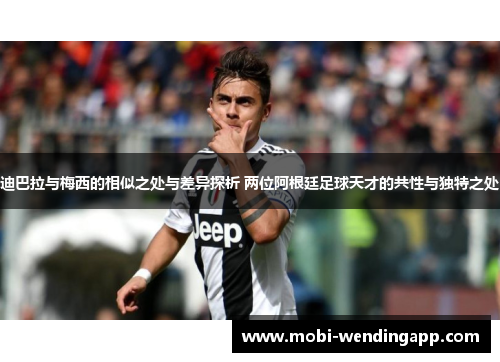 迪巴拉与梅西的相似之处与差异探析 两位阿根廷足球天才的共性与独特之处