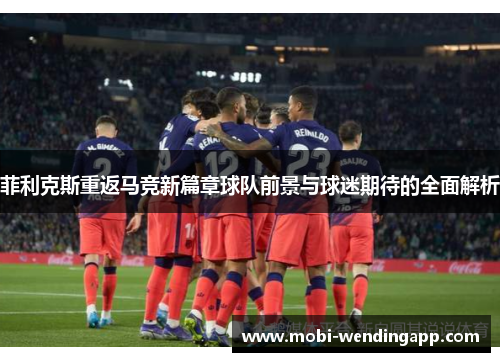 菲利克斯重返马竞新篇章球队前景与球迷期待的全面解析