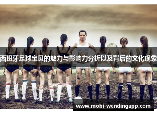 西班牙足球宝贝的魅力与影响力分析以及背后的文化现象