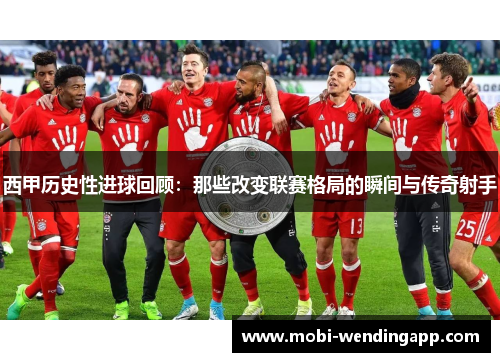 西甲历史性进球回顾：那些改变联赛格局的瞬间与传奇射手