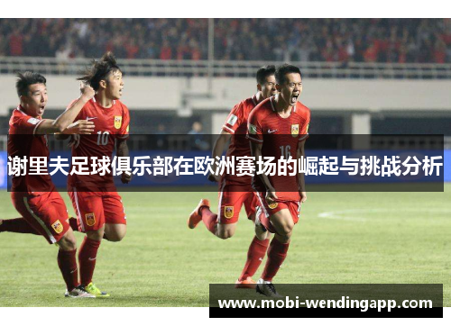 谢里夫足球俱乐部在欧洲赛场的崛起与挑战分析