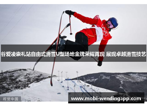 谷爱凌崇礼站自由式滑雪U型场地金牌荣耀再现 展现卓越滑雪技艺
