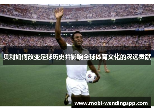贝利如何改变足球历史并影响全球体育文化的深远贡献