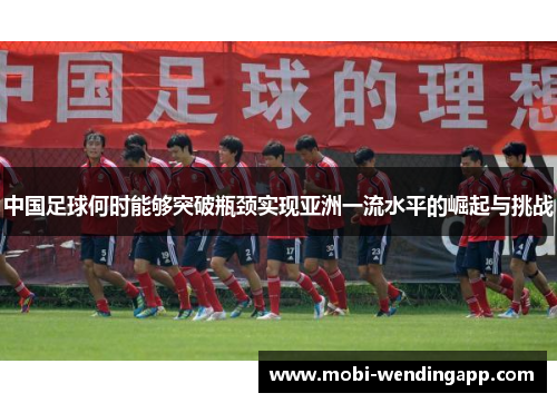中国足球何时能够突破瓶颈实现亚洲一流水平的崛起与挑战