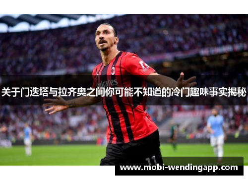 关于门迭塔与拉齐奥之间你可能不知道的冷门趣味事实揭秘