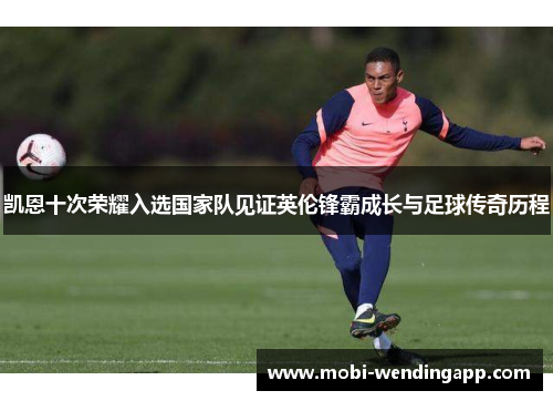 凯恩十次荣耀入选国家队见证英伦锋霸成长与足球传奇历程