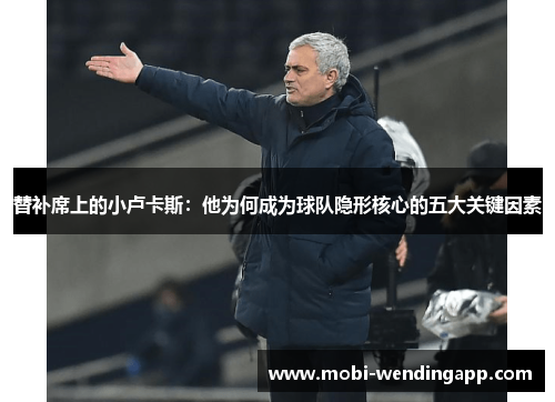 替补席上的小卢卡斯：他为何成为球队隐形核心的五大关键因素