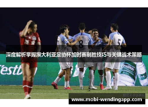 深度解析掌握澳大利亚足协杯加时赛制胜技巧与关键战术策略