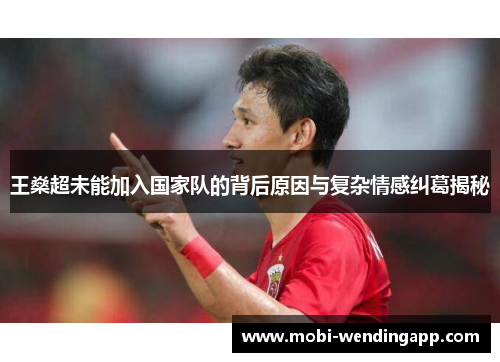 王燊超未能加入国家队的背后原因与复杂情感纠葛揭秘