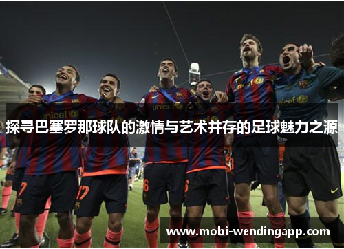 探寻巴塞罗那球队的激情与艺术并存的足球魅力之源