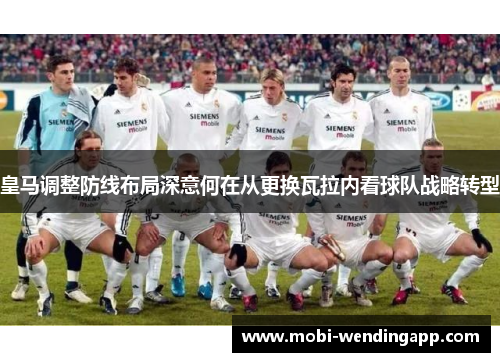 皇马调整防线布局深意何在从更换瓦拉内看球队战略转型