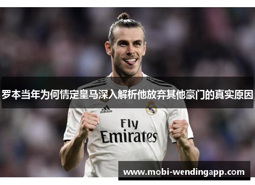 罗本当年为何情定皇马深入解析他放弃其他豪门的真实原因