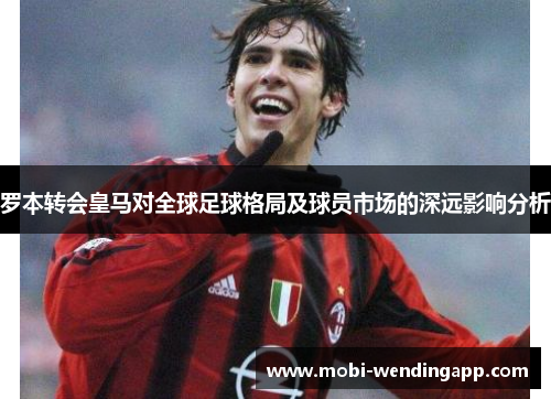 罗本转会皇马对全球足球格局及球员市场的深远影响分析