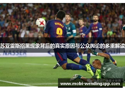 苏亚雷斯招黑现象背后的真实原因与公众舆论的多重解读