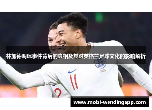 林加德调侃事件背后的真相及其对英格兰足球文化的影响解析
