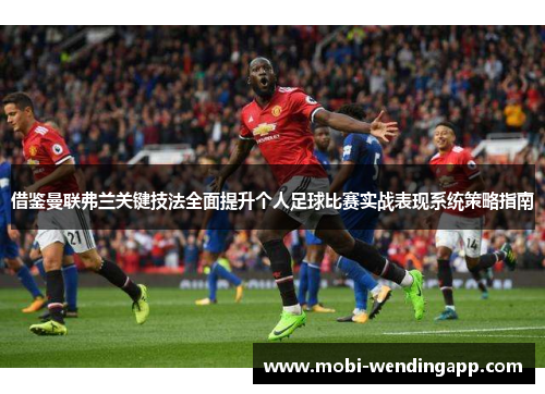 借鉴曼联弗兰关键技法全面提升个人足球比赛实战表现系统策略指南