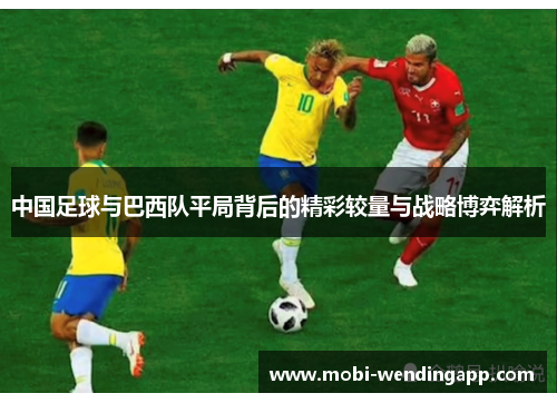 中国足球与巴西队平局背后的精彩较量与战略博弈解析 中国足球与巴西队平局背后的精彩较量与战略博弈解析
