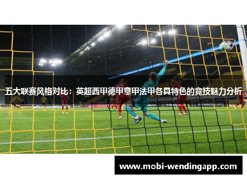 五大联赛风格对比:英超西甲德甲意甲法甲各具特色的竞技魅力分析 五大联赛风格对比:英超西甲德甲意甲法甲各具特色的竞技魅力分析