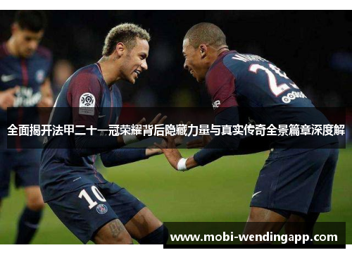 全面揭开法甲二十一冠荣耀背后隐藏力量与真实传奇全景篇章深度解
