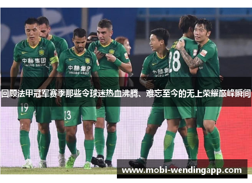 回顾法甲冠军赛季那些令球迷热血沸腾、难忘至今的无上荣耀巅峰瞬间
