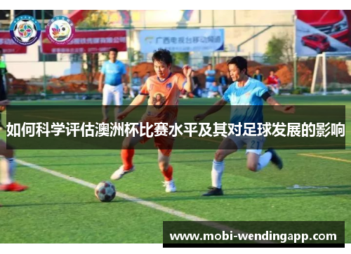 如何科学评估澳洲杯比赛水平及其对足球发展的影响