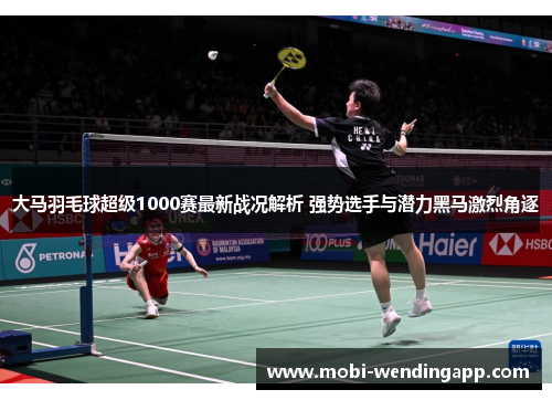 大马羽毛球超级1000赛最新战况解析 强势选手与潜力黑马激烈角逐