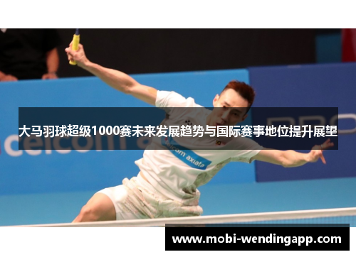 大马羽球超级1000赛未来发展趋势与国际赛事地位提升展望